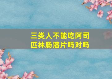 三类人不能吃阿司匹林肠溶片吗对吗