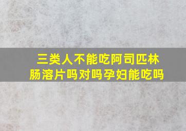 三类人不能吃阿司匹林肠溶片吗对吗孕妇能吃吗