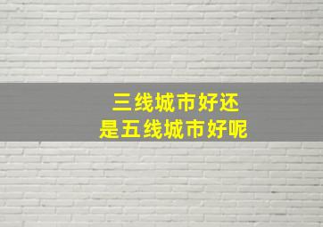 三线城市好还是五线城市好呢