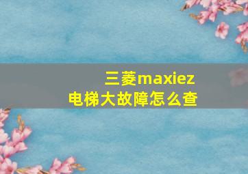 三菱maxiez电梯大故障怎么查