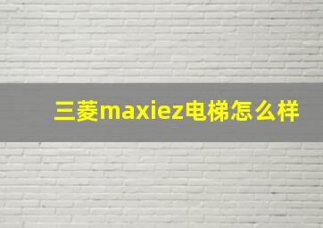 三菱maxiez电梯怎么样