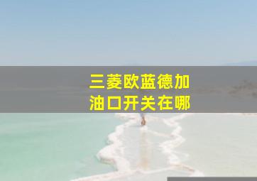 三菱欧蓝德加油口开关在哪