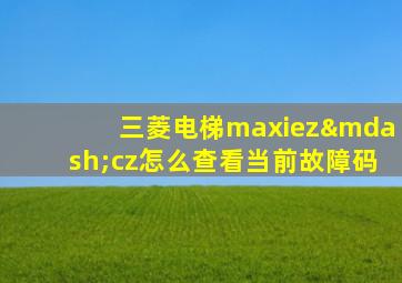 三菱电梯maxiez—cz怎么查看当前故障码