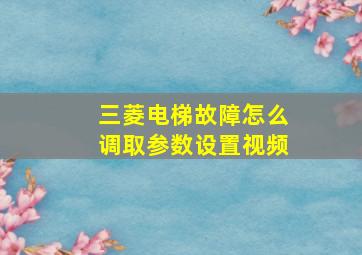 三菱电梯故障怎么调取参数设置视频