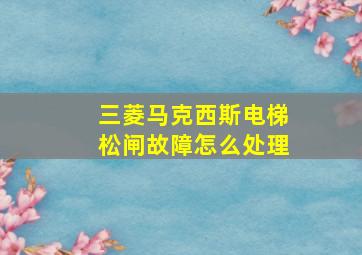 三菱马克西斯电梯松闸故障怎么处理