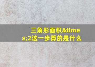 三角形面积×2这一步算的是什么