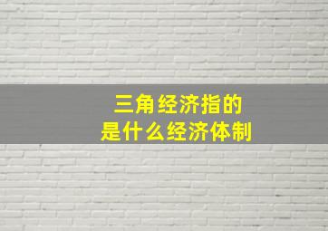 三角经济指的是什么经济体制