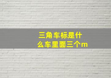 三角车标是什么车里面三个m