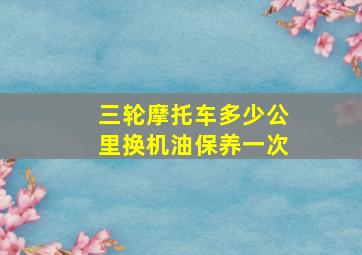 三轮摩托车多少公里换机油保养一次