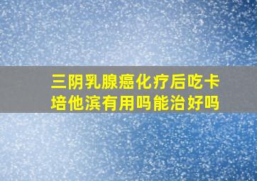 三阴乳腺癌化疗后吃卡培他滨有用吗能治好吗