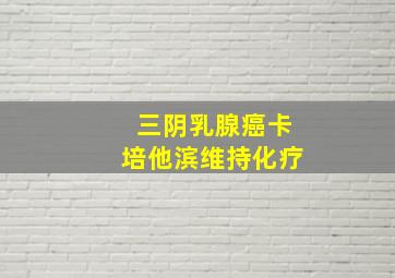 三阴乳腺癌卡培他滨维持化疗