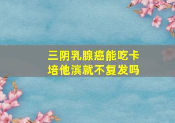 三阴乳腺癌能吃卡培他滨就不复发吗