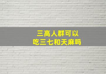 三高人群可以吃三七和天麻吗