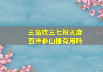 三高吃三七粉天麻西洋参山楂有用吗