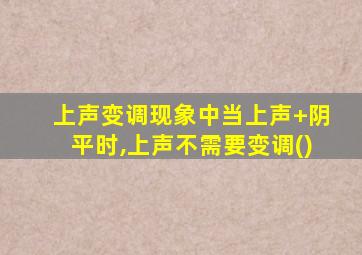 上声变调现象中当上声+阴平时,上声不需要变调()