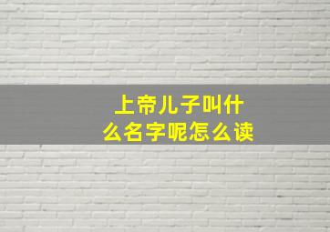 上帝儿子叫什么名字呢怎么读