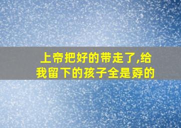 上帝把好的带走了,给我留下的孩子全是孬的