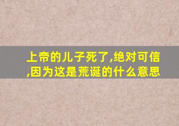 上帝的儿子死了,绝对可信,因为这是荒诞的什么意思