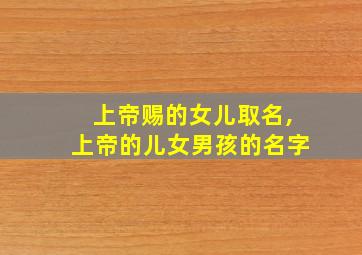 上帝赐的女儿取名,上帝的儿女男孩的名字