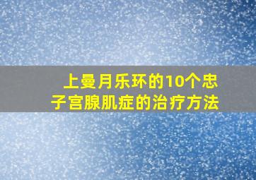 上曼月乐环的10个忠子宫腺肌症的治疗方法