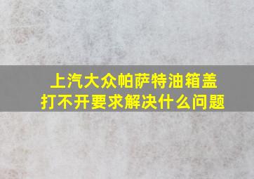 上汽大众帕萨特油箱盖打不开要求解决什么问题