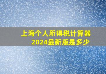 上海个人所得税计算器2024最新版是多少