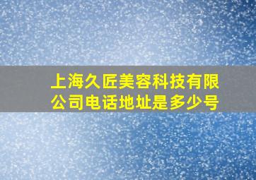 上海久匠美容科技有限公司电话地址是多少号