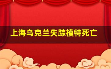 上海乌克兰失踪模特死亡