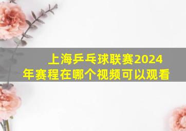 上海乒乓球联赛2024年赛程在哪个视频可以观看