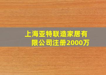 上海亚特联造家居有限公司注册2000万