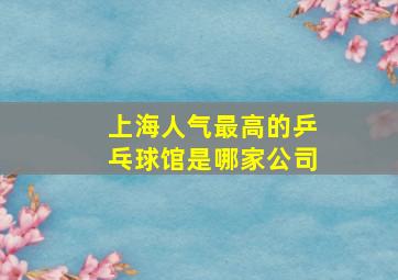 上海人气最高的乒乓球馆是哪家公司