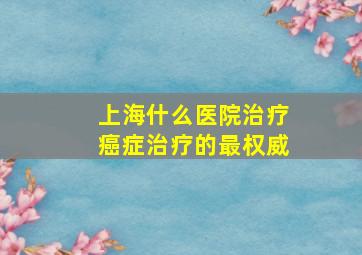 上海什么医院治疗癌症治疗的最权威