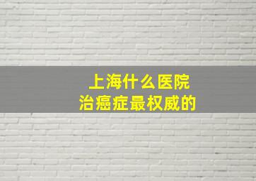 上海什么医院治癌症最权威的