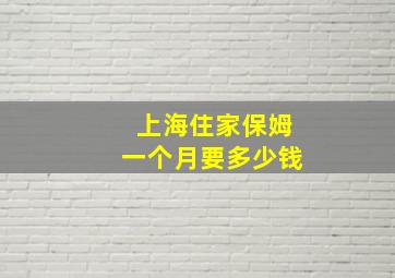 上海住家保姆一个月要多少钱