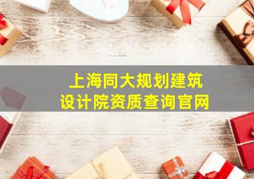 上海同大规划建筑设计院资质查询官网