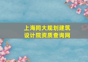 上海同大规划建筑设计院资质查询网