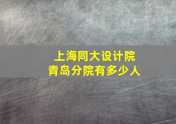 上海同大设计院青岛分院有多少人