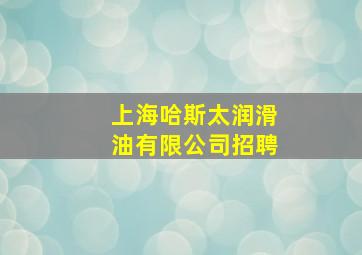 上海哈斯太润滑油有限公司招聘