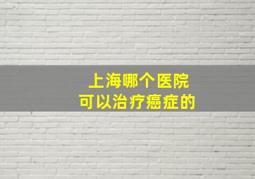 上海哪个医院可以治疗癌症的