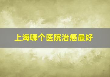 上海哪个医院治癌最好