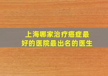 上海哪家治疗癌症最好的医院最出名的医生