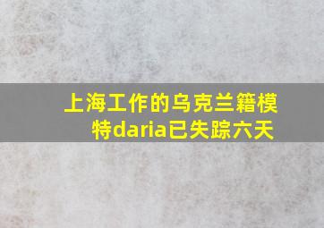 上海工作的乌克兰籍模特daria已失踪六天