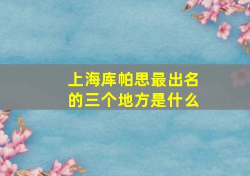 上海库帕思最出名的三个地方是什么