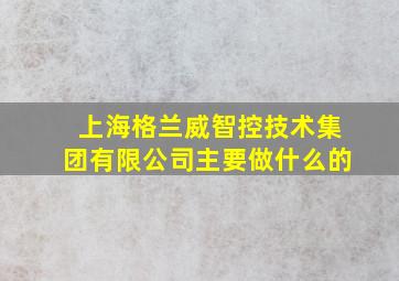 上海格兰威智控技术集团有限公司主要做什么的