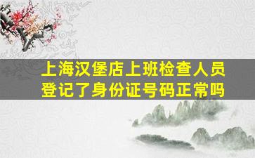 上海汉堡店上班检查人员登记了身份证号码正常吗