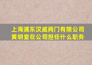 上海浦东汉威阀门有限公司黄明堂在公司担任什么职务