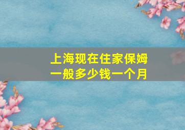 上海现在住家保姆一般多少钱一个月