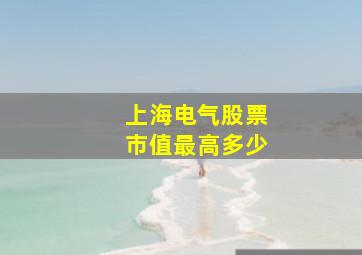 上海电气股票市值最高多少