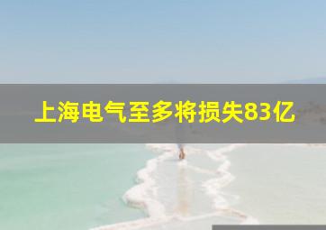 上海电气至多将损失83亿