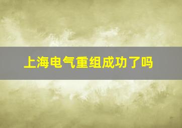 上海电气重组成功了吗